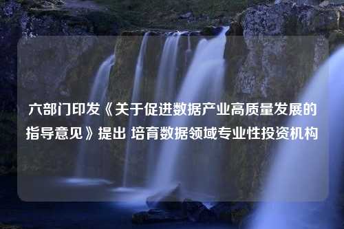 六部门印发《关于促进数据产业高质量发展的指导意见》提出 培育数据领域专业性投资机构