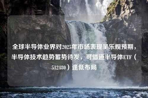 全球半导体业界对2025年市场表现呈乐观预期，半导体技术趋势蓄势待发，可借道半导体ETF（512480）逢低布局