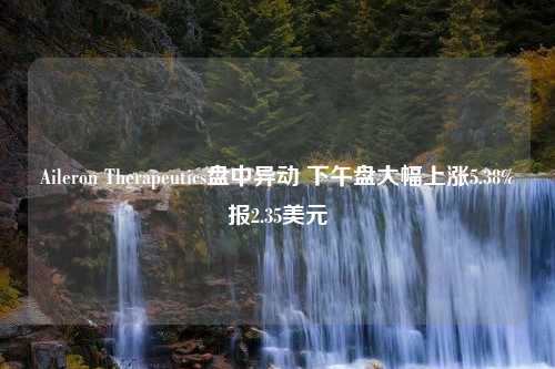 Aileron Therapeutics盘中异动 下午盘大幅上涨5.38%报2.35美元