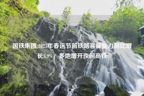 国铁集团:2025年春运节前铁路客座能力同比增长3.9%，多地增开夜间高铁