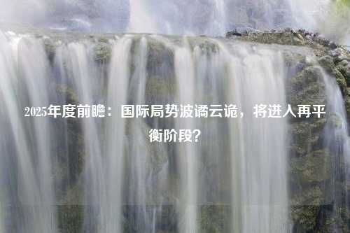 2025年度前瞻：国际局势波谲云诡，将进入再平衡阶段？