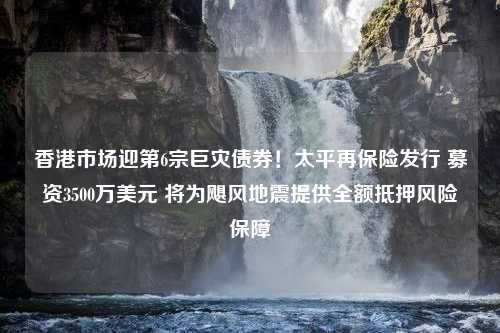 香港市场迎第6宗巨灾债券！太平再保险发行 募资3500万美元 将为飓风地震提供全额抵押风险保障