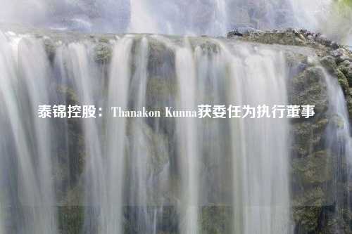 泰锦控股：Thanakon Kunna获委任为执行董事