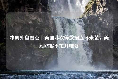 本周外盘看点丨美国非农等数据连环来袭，美股财报季拉开帷幕