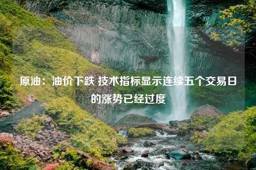 原油：油价下跌 技术指标显示连续五个交易日的涨势已经过度