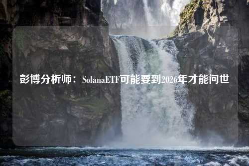 彭博分析师：SolanaETF可能要到2026年才能问世