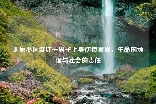 太原小区爆炸一男子上身伤痕累累，生命的顽强与社会的责任