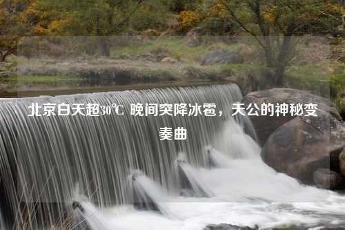 北京白天超30℃ 晚间突降冰雹，天公的神秘变奏曲