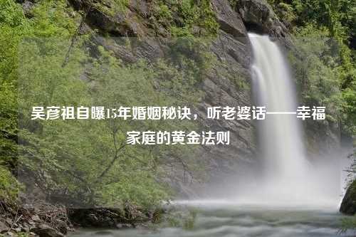 吴彦祖自曝15年婚姻秘诀，听老婆话——幸福家庭的黄金法则
