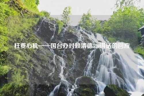 枉费心机——国台办对赖清德520讲话的回应 枉费心机——国台办对赖清德520讲话的回应