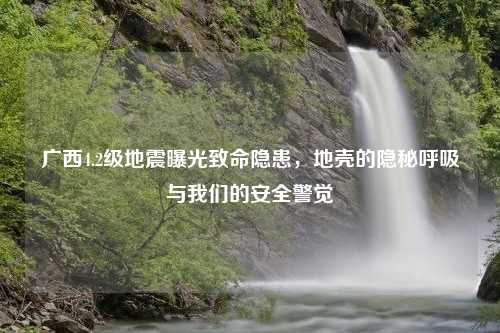 广西4.2级地震曝光致命隐患，地壳的隐秘呼吸与我们的安全警觉