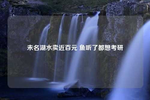 未名湖水卖近百元 鱼听了都想考研