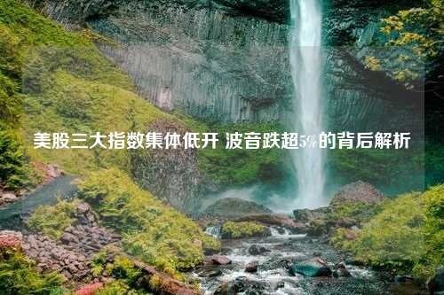 美股三大指数集体低开 波音跌超5%的背后解析
