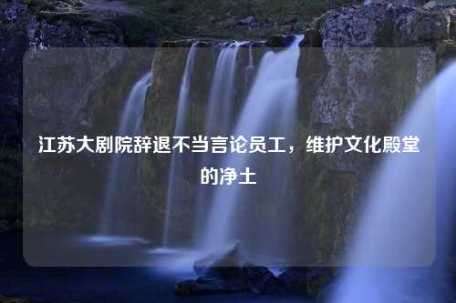 江苏大剧院辞退不当言论员工，维护文化殿堂的净土